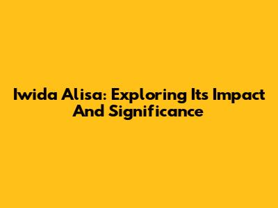 Iwida Alisa: Exploring Its Impact And Significance