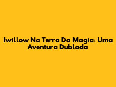 Iwillow Na Terra Da Magia: Uma Aventura Dublada