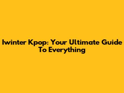 Iwinter Kpop: Your Ultimate Guide To Everything
