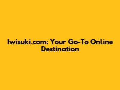 Iwisuki.com: Your Go-To Online Destination