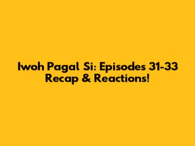 Iwoh Pagal Si: Episodes 31-33 Recap & Reactions!