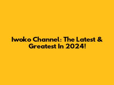 Iwoko Channel: The Latest & Greatest In 2024!