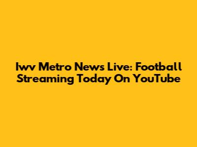 Iwv Metro News Live: Football Streaming Today On YouTube