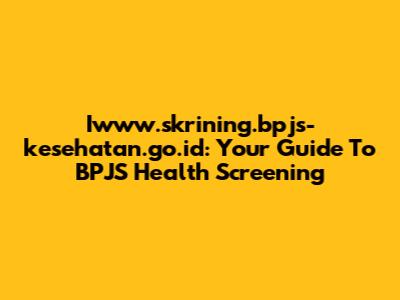 Iwww.skrining.bpjs-kesehatan.go.id: Your Guide To BPJS Health Screening