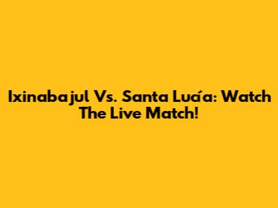 Ixinabajul Vs. Santa Lucía: Watch The Live Match!