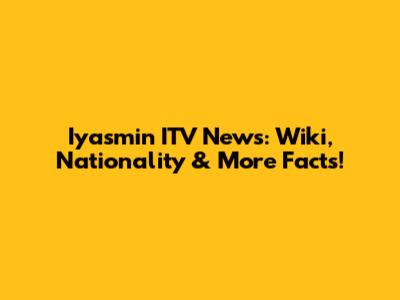 Iyasmin ITV News: Wiki, Nationality & More Facts!
