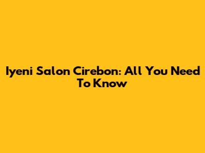 Iyeni Salon Cirebon: All You Need To Know