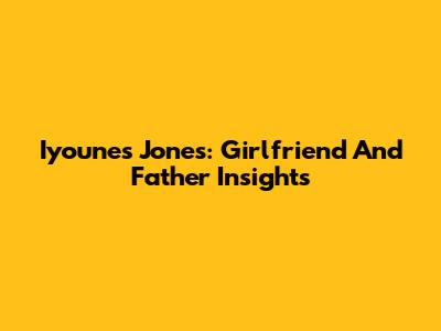 Iyounes Jones: Girlfriend And Father Insights