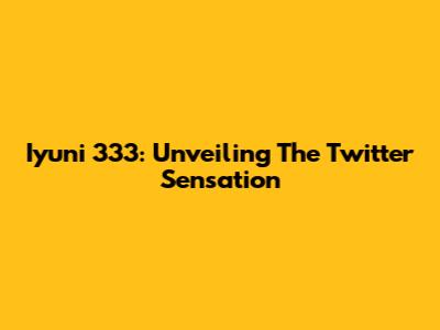 Iyuni 333: Unveiling The Twitter Sensation