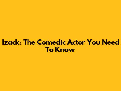 Izack: The Comedic Actor You Need To Know