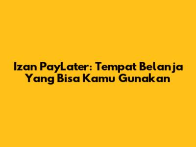 Izan PayLater: Tempat Belanja Yang Bisa Kamu Gunakan