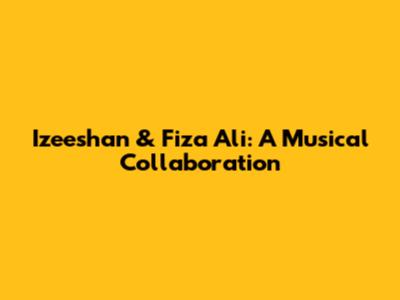 Izeeshan & Fiza Ali: A Musical Collaboration