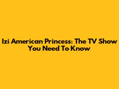 Izi American Princess: The TV Show You Need To Know