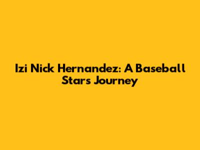 Izi Nick Hernandez: A Baseball Star's Journey