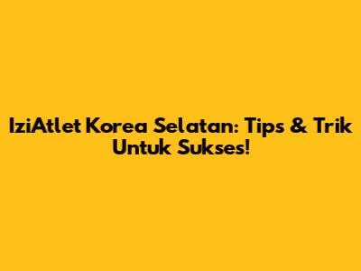 IziAtlet Korea Selatan: Tips & Trik Untuk Sukses!