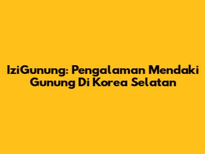 IziGunung: Pengalaman Mendaki Gunung Di Korea Selatan