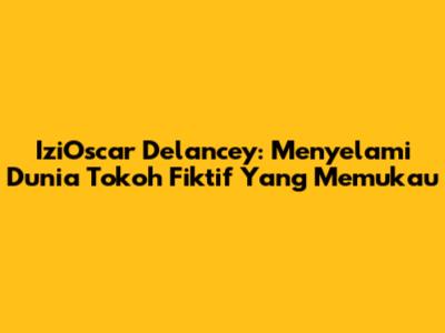 IziOscar Delancey: Menyelami Dunia Tokoh Fiktif Yang Memukau
