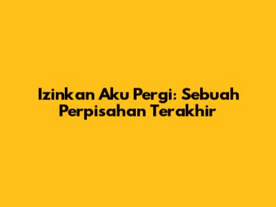 Izinkan Aku Pergi: Sebuah Perpisahan Terakhir
