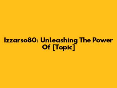 Izzarso80: Unleashing The Power Of [Topic]
