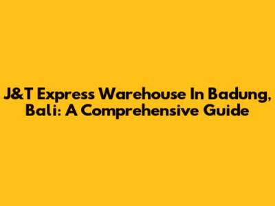 J&T Express Warehouse In Badung, Bali: A Comprehensive Guide