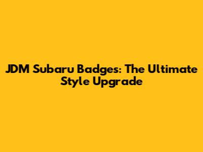 JDM Subaru Badges: The Ultimate Style Upgrade
