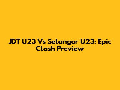 JDT U23 Vs Selangor U23: Epic Clash Preview
