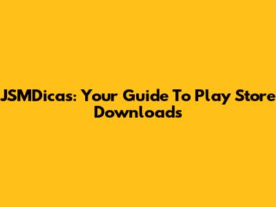 JSMDicas: Your Guide To Play Store Downloads