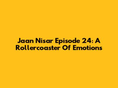 Jaan Nisar Episode 24: A Rollercoaster Of Emotions