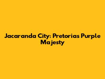 Jacaranda City: Pretoria's Purple Majesty