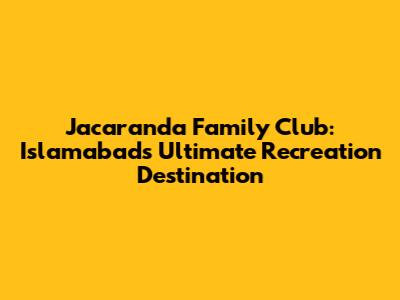 Jacaranda Family Club: Islamabad's Ultimate Recreation Destination