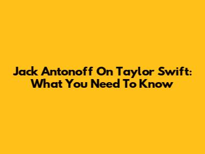Jack Antonoff On Taylor Swift: What You Need To Know