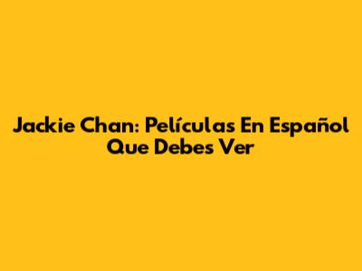 Jackie Chan: Películas En Español Que Debes Ver