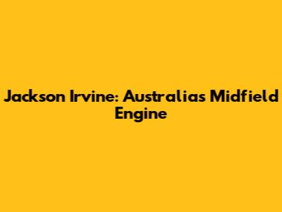 Jackson Irvine: Australia's Midfield Engine