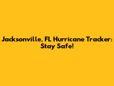Jacksonville, FL Hurricane Tracker: Stay Safe!