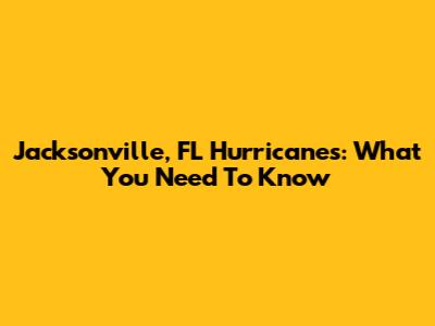 Jacksonville, FL Hurricanes: What You Need To Know