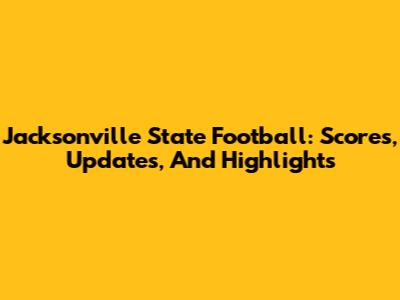 Jacksonville State Football: Scores, Updates, And Highlights