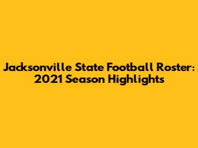 Jacksonville State Football Roster: 2021 Season Highlights