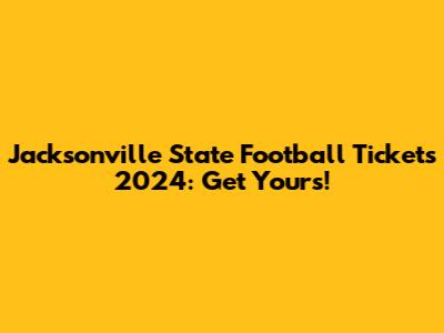 Jacksonville State Football Tickets 2024: Get Yours!