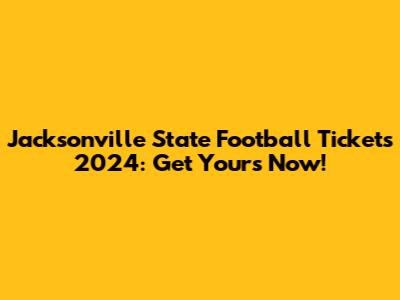 Jacksonville State Football Tickets 2024: Get Yours Now!