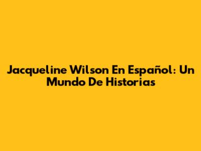 Jacqueline Wilson En Español: Un Mundo De Historias