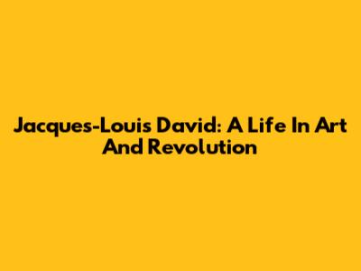 Jacques-Louis David: A Life In Art And Revolution