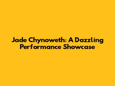 Jade Chynoweth: A Dazzling Performance Showcase