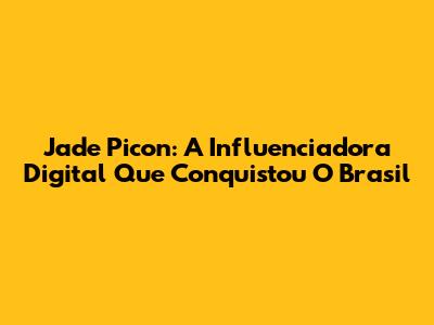 Jade Picon: A Influenciadora Digital Que Conquistou O Brasil