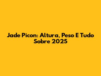 Jade Picon: Altura, Peso E Tudo Sobre 2025