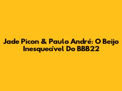 Jade Picon & Paulo André: O Beijo Inesquecível Do BBB22