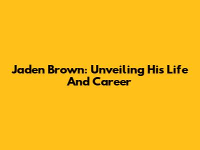 Jaden Brown: Unveiling His Life And Career