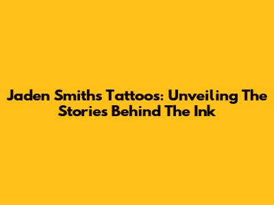 Jaden Smith's Tattoos: Unveiling The Stories Behind The Ink