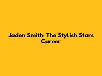 Jaden Smith: The Stylish Star's Career