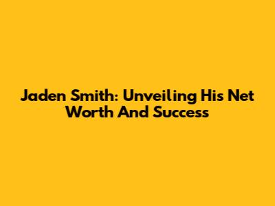 Jaden Smith: Unveiling His Net Worth And Success