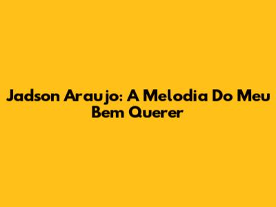 Jadson Araujo: A Melodia Do Meu Bem Querer
